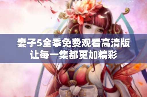 妻子5全季免费观看高清版让每一集都更加精彩