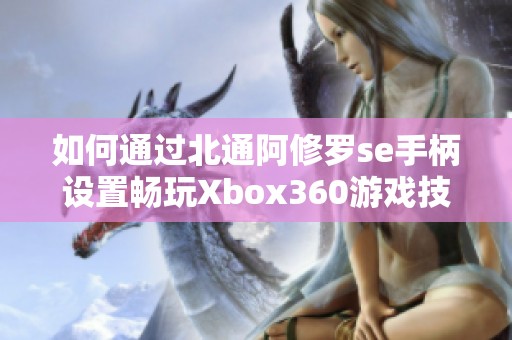 如何通过北通阿修罗se手柄设置畅玩Xbox360游戏技巧指导