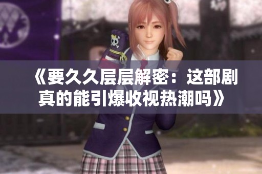 《要久久层层解密：这部剧真的能引爆收视热潮吗》