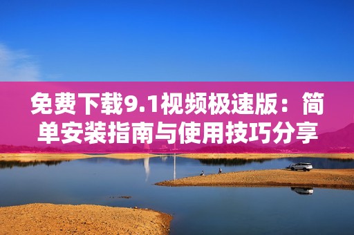 免费下载9.1视频极速版：简单安装指南与使用技巧分享
