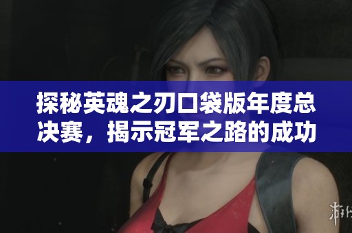 探秘英魂之刃口袋版年度总决赛，揭示冠军之路的成功秘籍