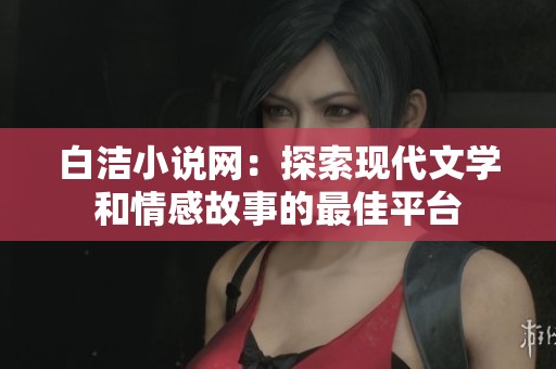 白洁小说网：探索现代文学和情感故事的最佳平台