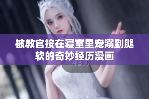 被教官按在寝室里宠溺到腿软的奇妙经历漫画