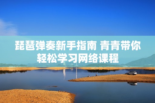 琵琶弹奏新手指南 青青带你轻松学习网络课程