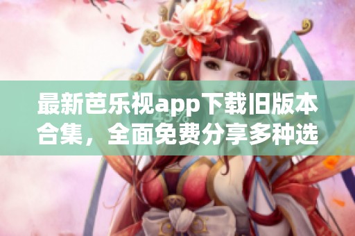 最新芭乐视app下载旧版本合集，全面免费分享多种选择