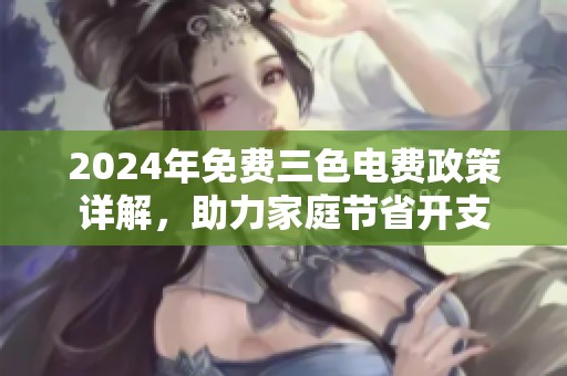 2024年免费三色电费政策详解，助力家庭节省开支