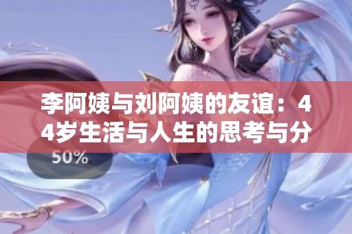 李阿姨与刘阿姨的友谊：44岁生活与人生的思考与分享