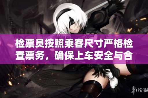 检票员按照乘客尺寸严格检查票务，确保上车安全与合规