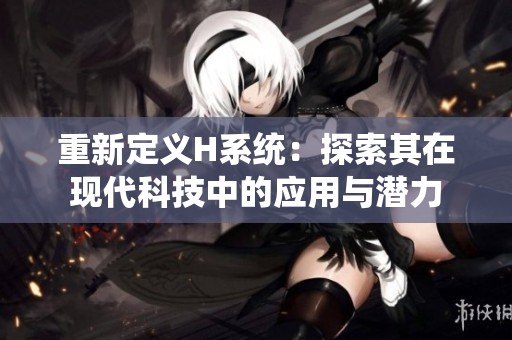 重新定义H系统：探索其在现代科技中的应用与潜力