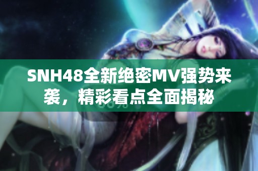 SNH48全新绝密MV强势来袭，精彩看点全面揭秘