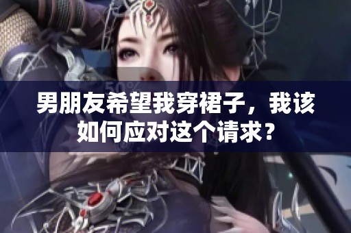 男朋友希望我穿裙子，我该如何应对这个请求？