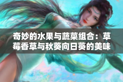 奇妙的水果与蔬菜组合：草莓香草与秋葵向日葵的美味探索