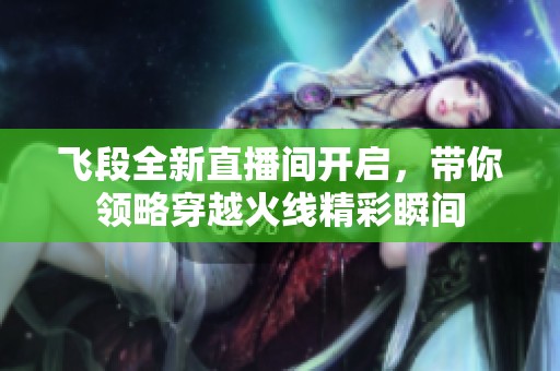 飞段全新直播间开启，带你领略穿越火线精彩瞬间