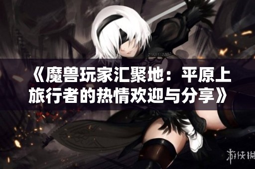 《魔兽玩家汇聚地：平原上旅行者的热情欢迎与分享》