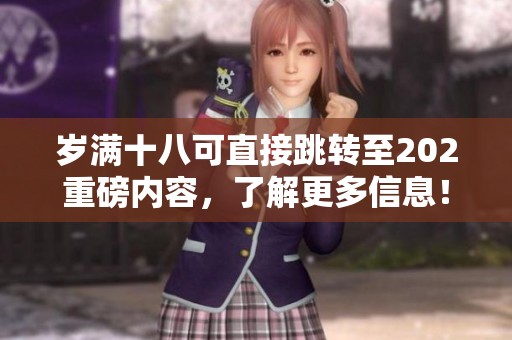 岁满十八可直接跳转至202重磅内容，了解更多信息！
