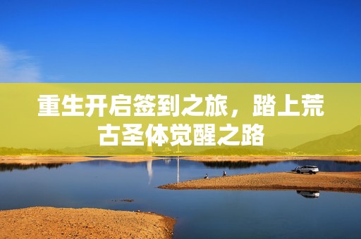 重生开启签到之旅，踏上荒古圣体觉醒之路