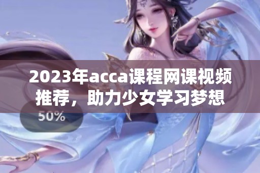 2023年acca课程网课视频推荐，助力少女学习梦想