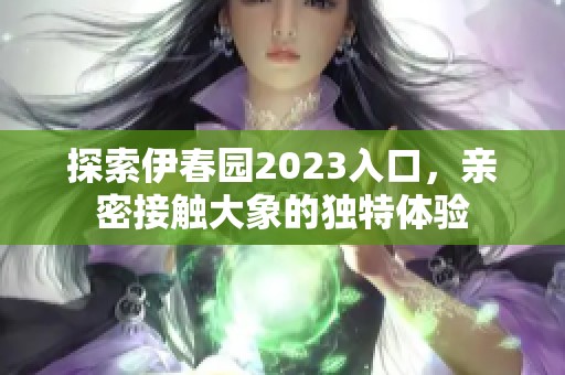 探索伊春园2023入口，亲密接触大象的独特体验