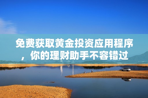 免费获取黄金投资应用程序，你的理财助手不容错过