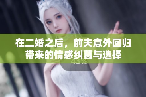 在二婚之后，前夫意外回归带来的情感纠葛与选择