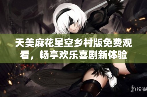 天美麻花星空乡村版免费观看，畅享欢乐喜剧新体验