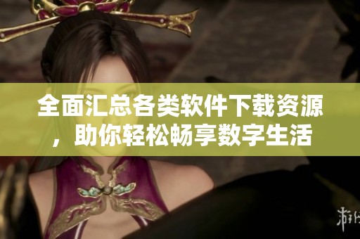全面汇总各类软件下载资源，助你轻松畅享数字生活