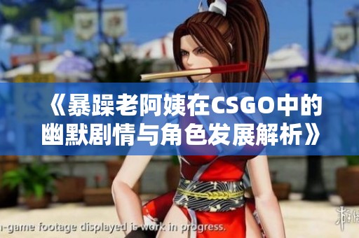 《暴躁老阿姨在CSGO中的幽默剧情与角色发展解析》