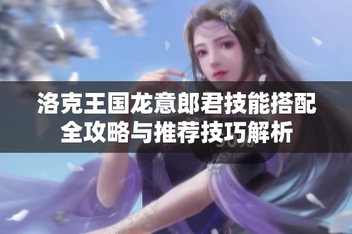 洛克王国龙意郎君技能搭配全攻略与推荐技巧解析