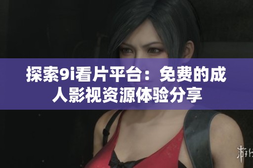 探索9i看片平台：免费的成人影视资源体验分享