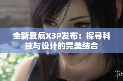 全新爱疯X3P发布：探寻科技与设计的完美结合