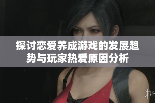 探讨恋爱养成游戏的发展趋势与玩家热爱原因分析