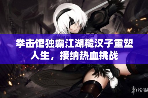 拳击馆独霸江湖糙汉子重塑人生，接纳热血挑战