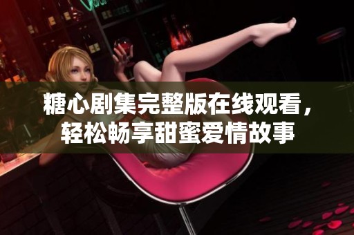 糖心剧集完整版在线观看，轻松畅享甜蜜爱情故事