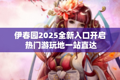 伊春园2025全新入口开启 热门游玩地一站直达