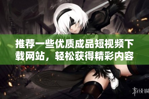 推荐一些优质成品短视频下载网站，轻松获得精彩内容