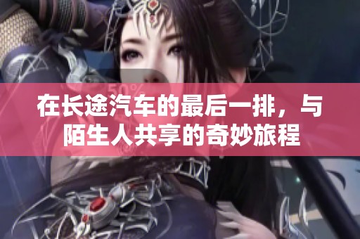 在长途汽车的最后一排，与陌生人共享的奇妙旅程