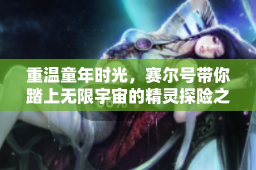 重温童年时光，赛尔号带你踏上无限宇宙的精灵探险之旅