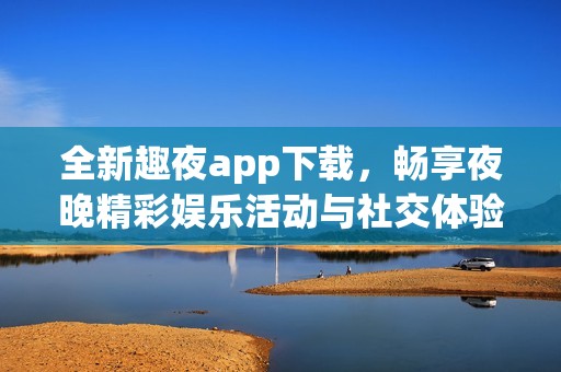 全新趣夜app下载，畅享夜晚精彩娱乐活动与社交体验