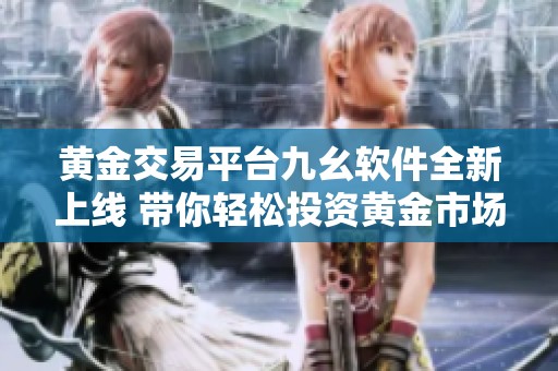 黄金交易平台九幺软件全新上线 带你轻松投资黄金市场