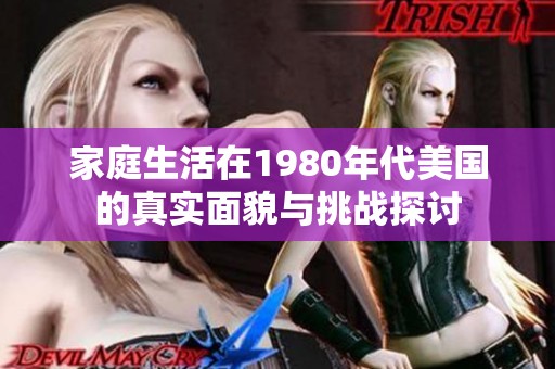 家庭生活在1980年代美国的真实面貌与挑战探讨