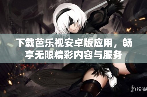 下载芭乐视安卓版应用，畅享无限精彩内容与服务