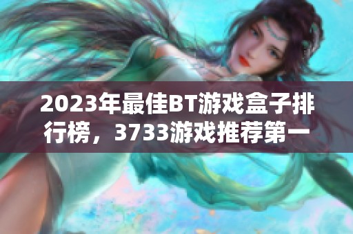 2023年最佳BT游戏盒子排行榜，3733游戏推荐第一名揭秘