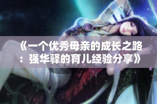 《一个优秀母亲的成长之路：强华驿的育儿经验分享》