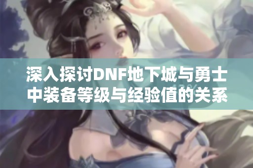 深入探讨DNF地下城与勇士中装备等级与经验值的关系分析
