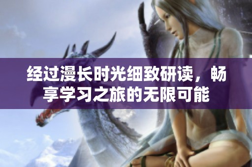 经过漫长时光细致研读，畅享学习之旅的无限可能