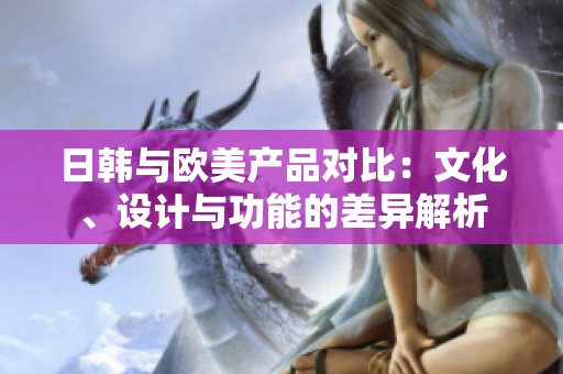 日韩与欧美产品对比：文化、设计与功能的差异解析