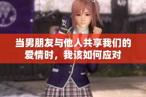 当男朋友与他人共享我们的爱情时，我该如何应对