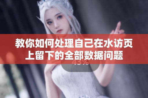 教你如何处理自己在水访页上留下的全部数据问题