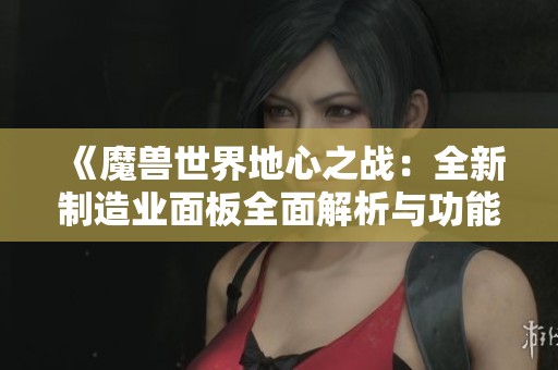 《魔兽世界地心之战：全新制造业面板全面解析与功能介绍》