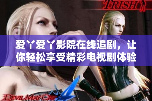 爱丫爱丫影院在线追剧，让你轻松享受精彩电视剧体验